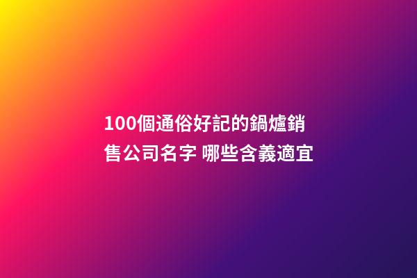 100個通俗好記的鍋爐銷售公司名字 哪些含義適宜-第1張-公司起名-玄機派